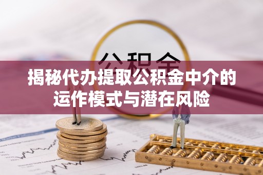 土库揭秘代办提取公积金中介的运作模式与潜在风险