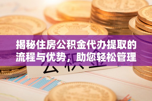 土库揭秘住房公积金代办提取的流程与优势，助您轻松管理资金