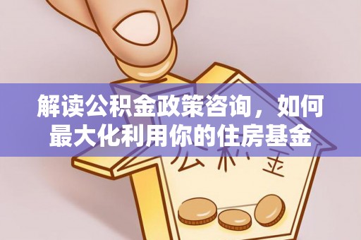 土库解读公积金政策咨询，如何最大化利用你的住房基金