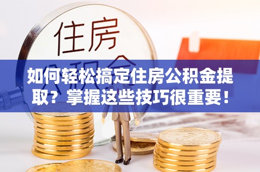 土库如何轻松搞定住房公积金提取？掌握这些技巧很重要！