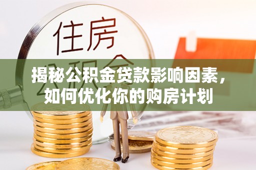 土库揭秘公积金贷款影响因素，如何优化你的购房计划