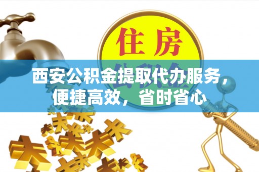 土库西安公积金提取代办服务，便捷高效，省时省心