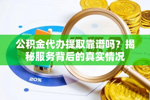 土库公积金代办提取靠谱吗？揭秘服务背后的真实情况