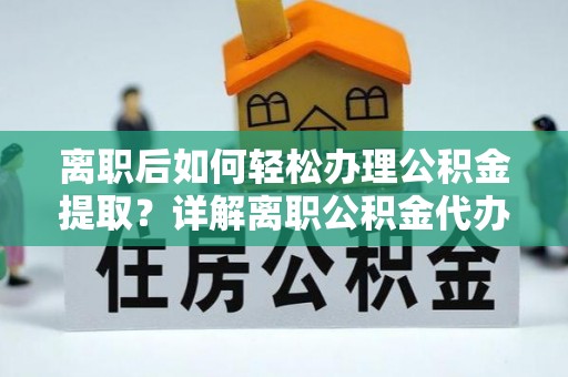 土库离职后如何轻松办理公积金提取？详解离职公积金代办提取流程