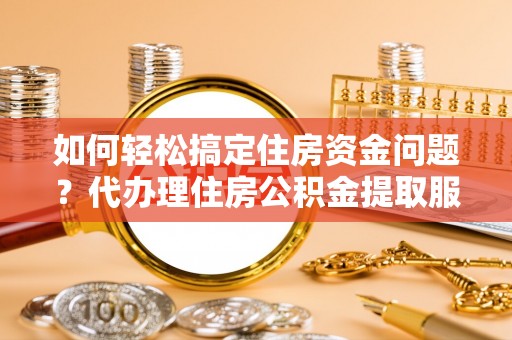 土库如何轻松搞定住房资金问题？代办理住房公积金提取服务全解析