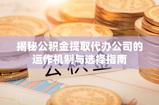土库揭秘公积金提取代办公司的运作机制与选择指南