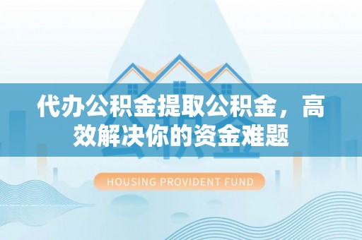 土库代办公积金提取公积金，高效解决你的资金难题