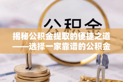 土库揭秘公积金提取的便捷之道——选择一家靠谱的公积金提取代办公司