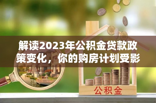 土库解读2023年公积金贷款政策变化，你的购房计划受影响了吗？