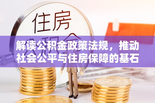 土库解读公积金政策法规，推动社会公平与住房保障的基石
