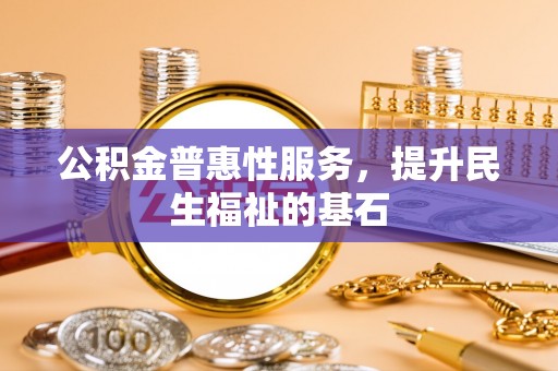 土库公积金普惠性服务，提升民生福祉的基石