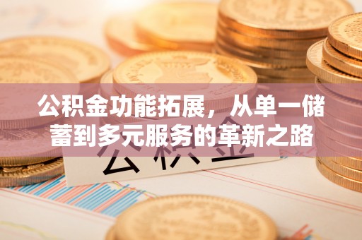 土库公积金功能拓展，从单一储蓄到多元服务的革新之路