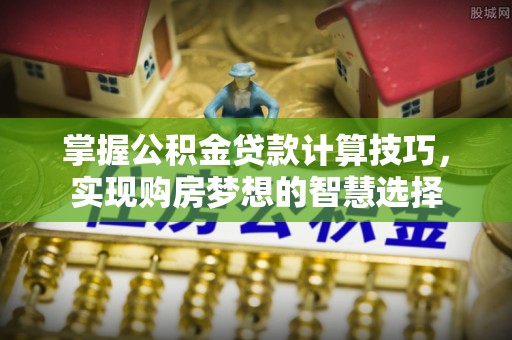 土库掌握公积金贷款计算技巧，实现购房梦想的智慧选择