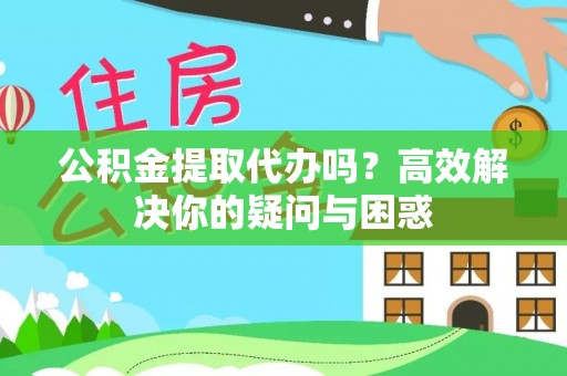土库公积金提取代办吗？高效解决你的疑问与困惑