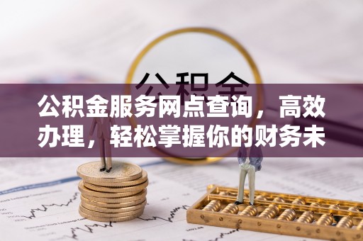 土库公积金服务网点查询，高效办理，轻松掌握你的财务未来