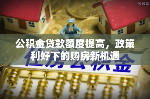 土库公积金贷款额度提高，政策利好下的购房新机遇