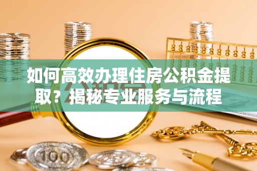 土库如何高效办理住房公积金提取？揭秘专业服务与流程