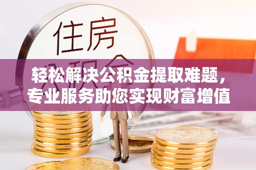 土库轻松解决公积金提取难题，专业服务助您实现财富增值——代办公积金提取