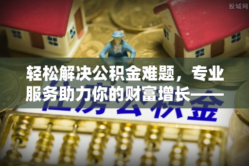 土库轻松解决公积金难题，专业服务助力你的财富增长——代办公积金提取