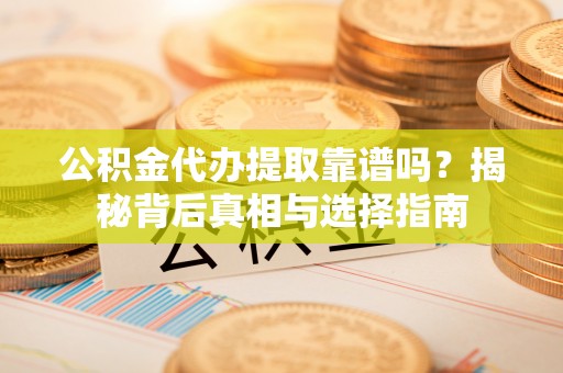 土库公积金代办提取靠谱吗？揭秘背后真相与选择指南