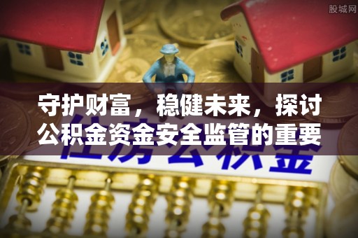 土库守护财富，稳健未来，探讨公积金资金安全监管的重要性与实践