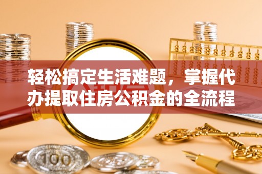 土库轻松搞定生活难题，掌握代办提取住房公积金的全流程