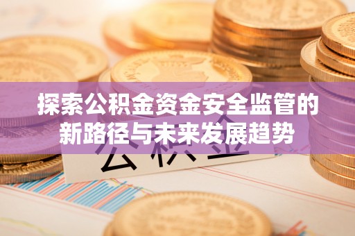 土库探索公积金资金安全监管的新路径与未来发展趋势