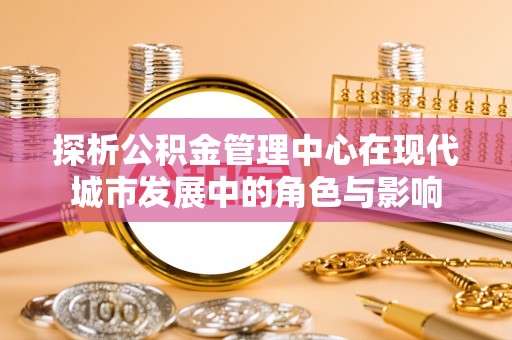 土库探析公积金管理中心在现代城市发展中的角色与影响