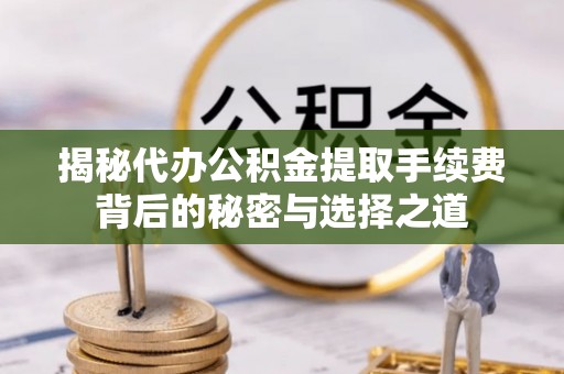 土库揭秘代办公积金提取手续费背后的秘密与选择之道