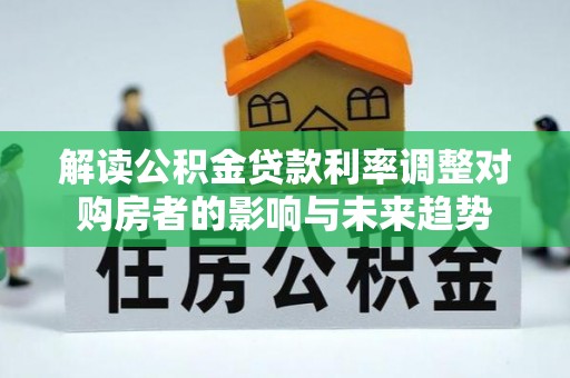 土库解读公积金贷款利率调整对购房者的影响与未来趋势