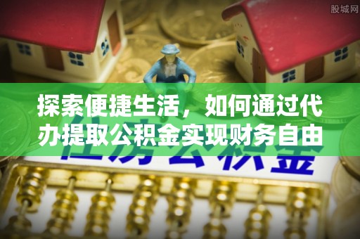土库探索便捷生活，如何通过代办提取公积金实现财务自由