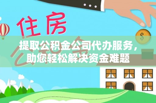 土库提取公积金公司代办服务，助您轻松解决资金难题