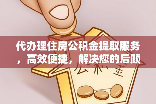 土库代办理住房公积金提取服务，高效便捷，解决您的后顾之忧