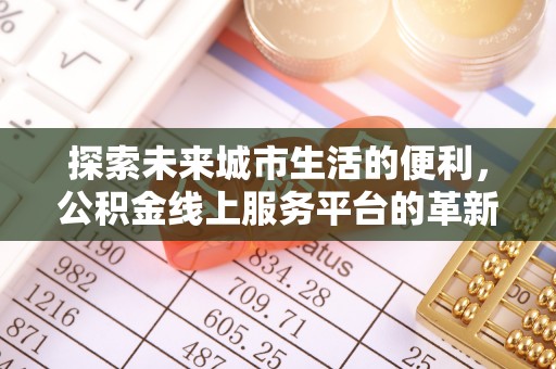 土库探索未来城市生活的便利，公积金线上服务平台的革新与机遇