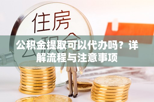 土库公积金提取可以代办吗？详解流程与注意事项