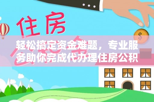 土库轻松搞定资金难题，专业服务助你完成代办理住房公积金提取
