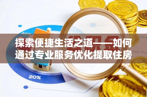 土库探索便捷生活之道——如何通过专业服务优化提取住房公积金代办体验