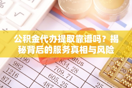 土库公积金代办提取靠谱吗？揭秘背后的服务真相与风险