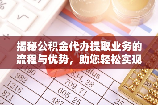 土库揭秘公积金代办提取业务的流程与优势，助您轻松实现资金利用最大化