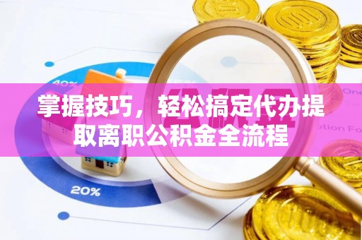 土库掌握技巧，轻松搞定代办提取离职公积金全流程