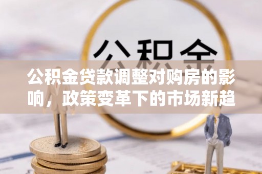 土库公积金贷款调整对购房的影响，政策变革下的市场新趋势