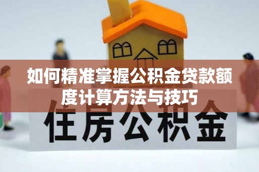 土库如何精准掌握公积金贷款额度计算方法与技巧