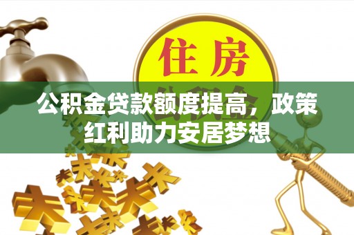 土库公积金贷款额度提高，政策红利助力安居梦想