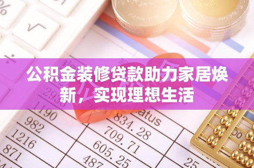土库公积金装修贷款助力家居焕新，实现理想生活