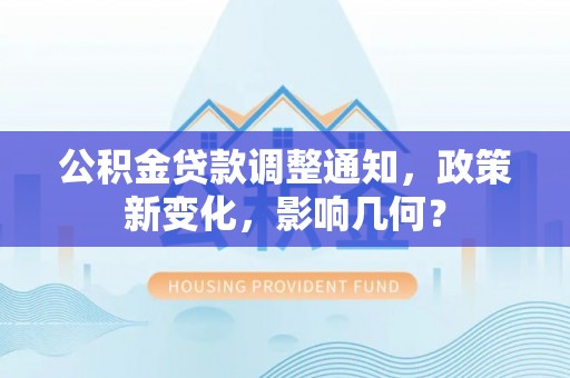 土库公积金贷款调整通知，政策新变化，影响几何？