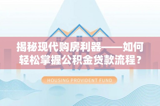土库揭秘现代购房利器——如何轻松掌握公积金贷款流程？