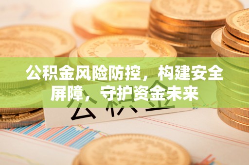 土库公积金风险防控，构建安全屏障，守护资金未来