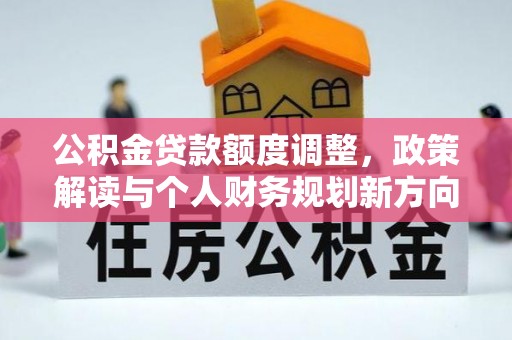 土库公积金贷款额度调整，政策解读与个人财务规划新方向