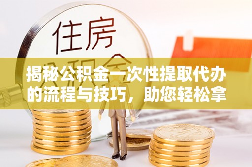 土库揭秘公积金一次性提取代办的流程与技巧，助您轻松拿钱！