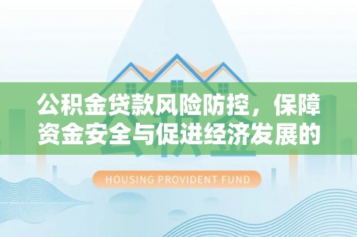 土库公积金贷款风险防控，保障资金安全与促进经济发展的平衡之道